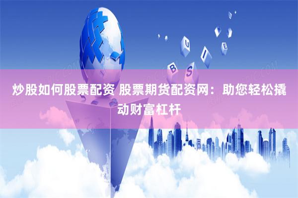 炒股如何股票配资 股票期货配资网：助您轻松撬动财富杠杆