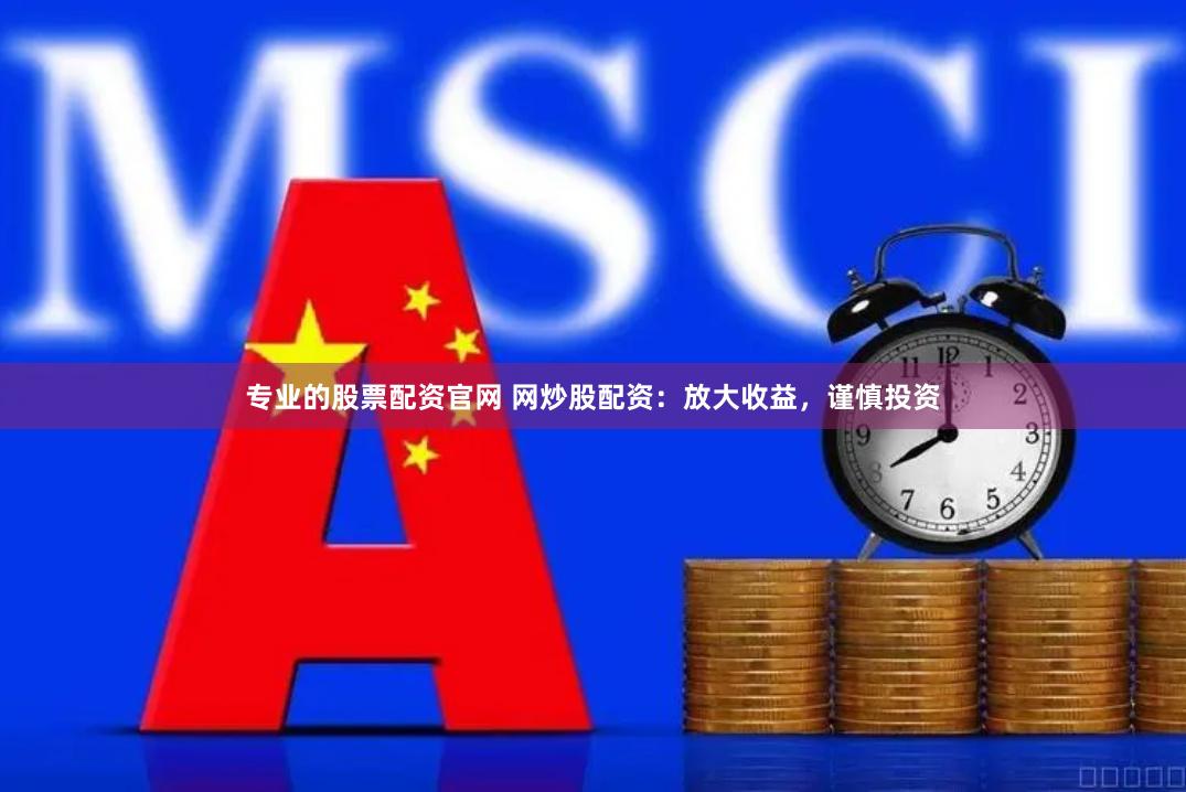 专业的股票配资官网 网炒股配资：放大收益，谨慎投资