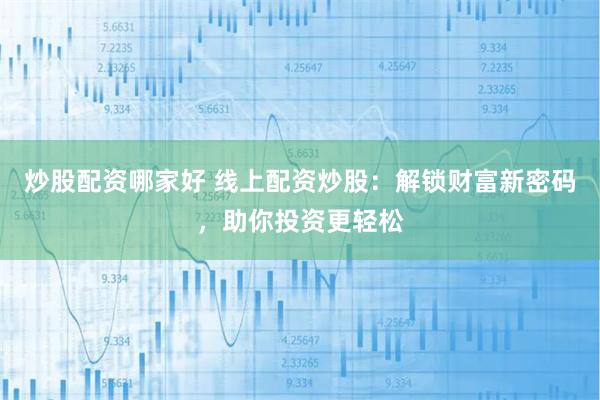 炒股配资哪家好 线上配资炒股：解锁财富新密码，助你投资更轻松