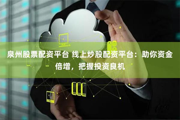 泉州股票配资平台 线上炒股配资平台：助你资金倍增，把握投资良机