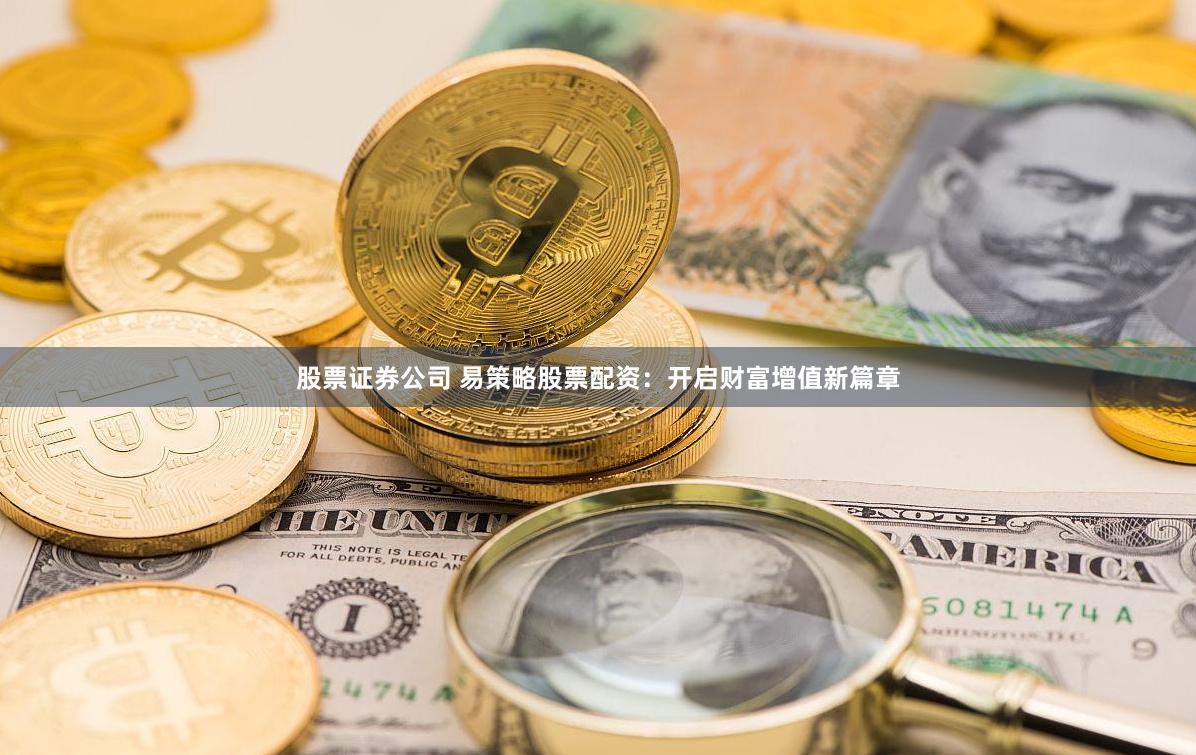 股票证券公司 易策略股票配资：开启财富增值新篇章