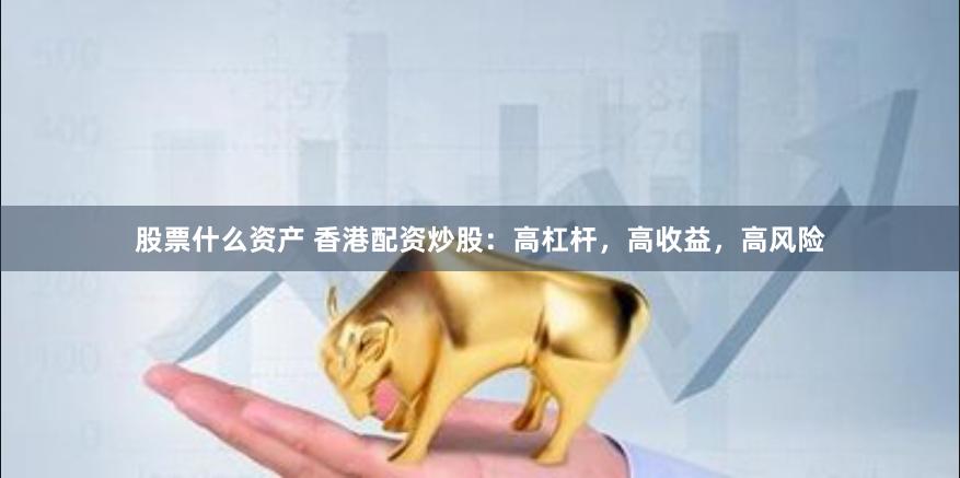 股票什么资产 香港配资炒股：高杠杆，高收益，高风险