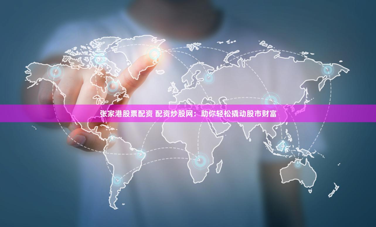 张家港股票配资 配资炒股网：助你轻松撬动股市财富