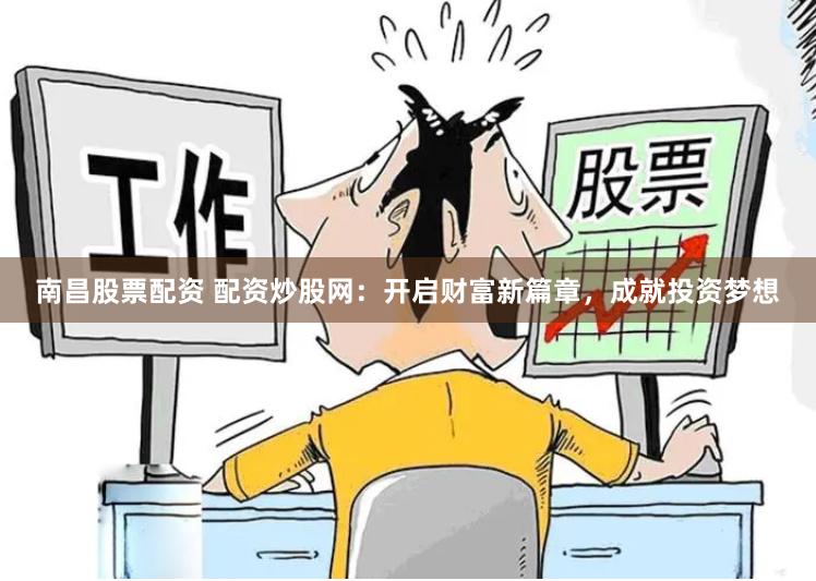 南昌股票配资 配资炒股网：开启财富新篇章，成就投资梦想