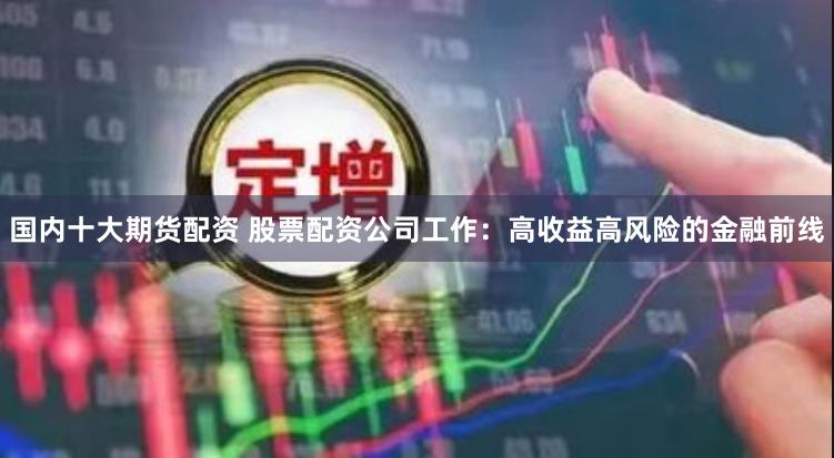 国内十大期货配资 股票配资公司工作：高收益高风险的金融前线