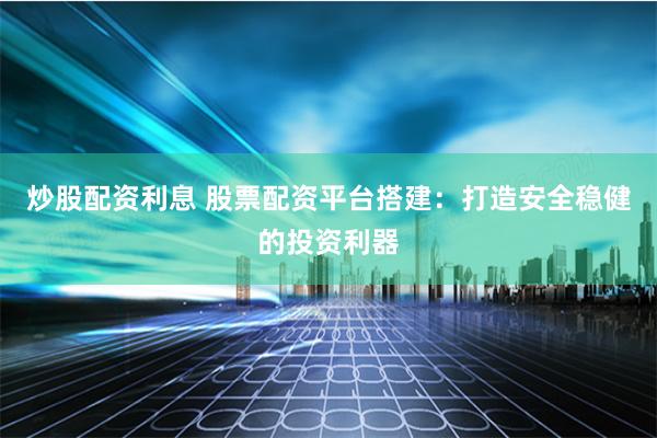 炒股配资利息 股票配资平台搭建：打造安全稳健的投资利器