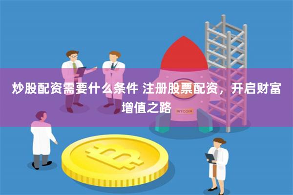 炒股配资需要什么条件 注册股票配资，开启财富增值之路