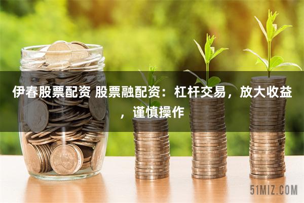 伊春股票配资 股票融配资：杠杆交易，放大收益，谨慎操作