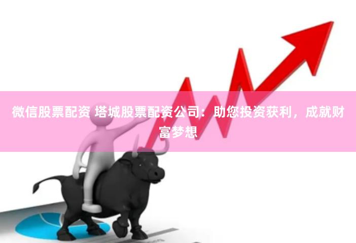 微信股票配资 塔城股票配资公司：助您投资获利，成就财富梦想