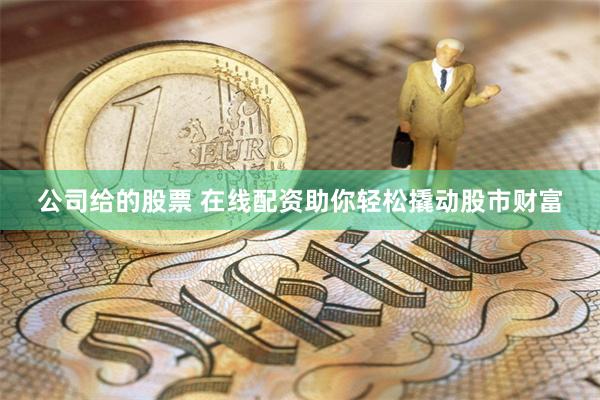 公司给的股票 在线配资助你轻松撬动股市财富