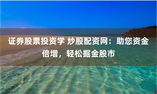 证券股票投资学 炒股配资网：助您资金倍增，轻松掘金股市