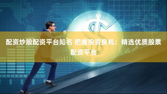 配资炒股配资平台知名 把握投资良机：精选优质股票配资平台