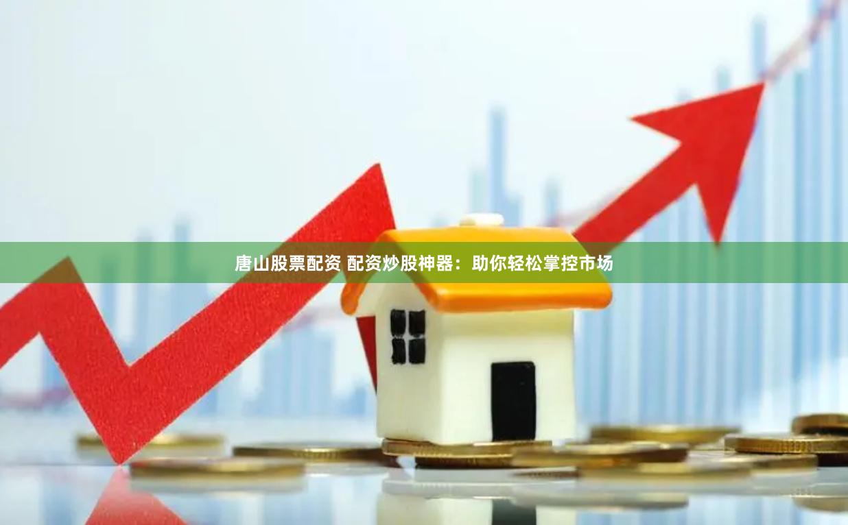 唐山股票配资 配资炒股神器：助你轻松掌控市场