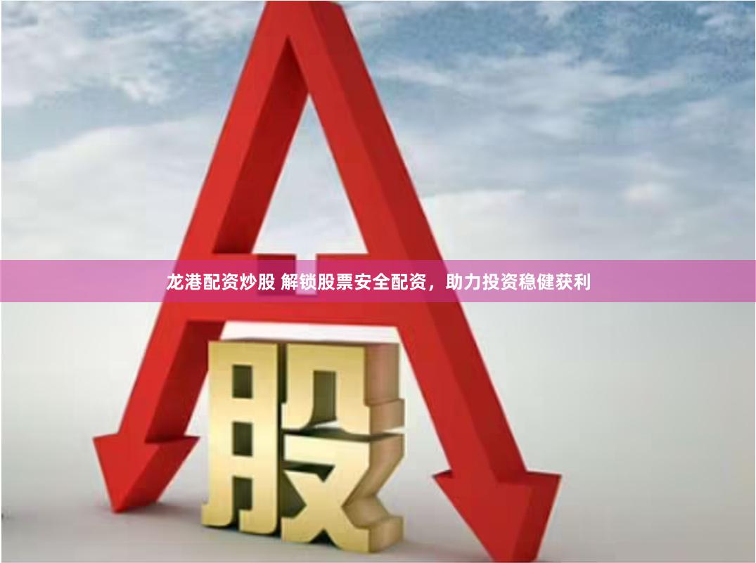 龙港配资炒股 解锁股票安全配资，助力投资稳健获利