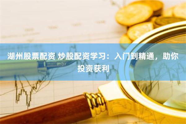 湖州股票配资 炒股配资学习：入门到精通，助你投资获利