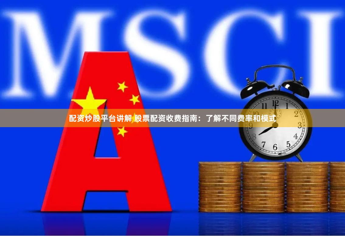 配资炒股平台讲解 股票配资收费指南：了解不同费率和模式