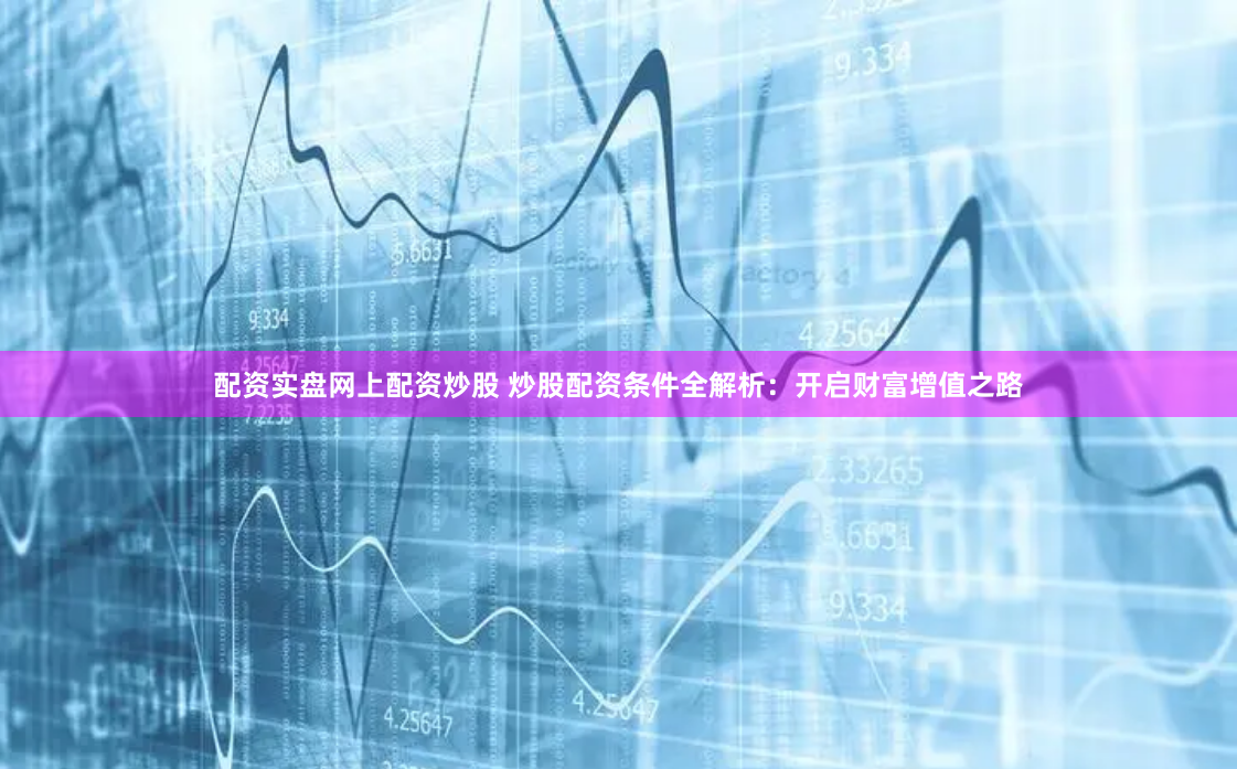 配资实盘网上配资炒股 炒股配资条件全解析：开启财富增值之路