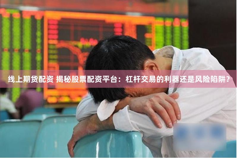 线上期货配资 揭秘股票配资平台：杠杆交易的利器还是风险陷阱？