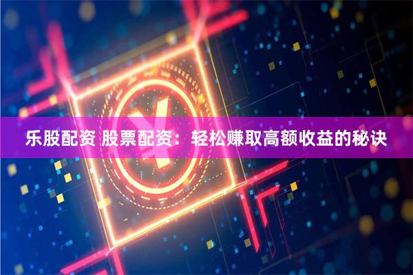 乐股配资 股票配资：轻松赚取高额收益的秘诀