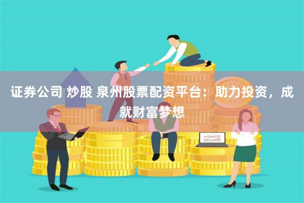 证券公司 炒股 泉州股票配资平台：助力投资，成就财富梦想