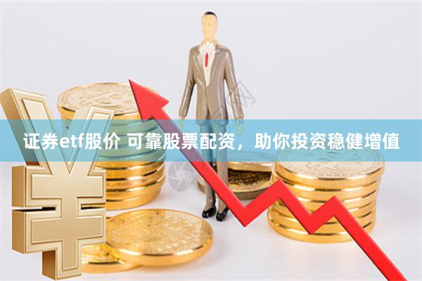 证券etf股价 可靠股票配资，助你投资稳健增值