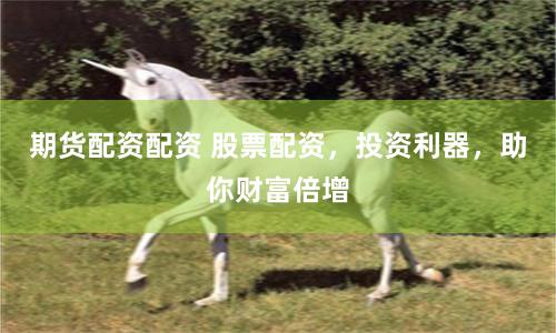 期货配资配资 股票配资，投资利器，助你财富倍增