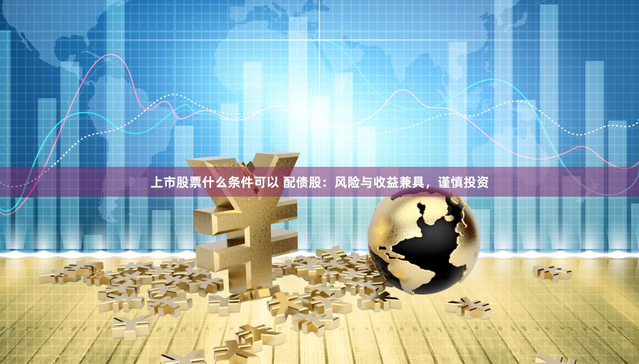 上市股票什么条件可以 配债股：风险与收益兼具，谨慎投资