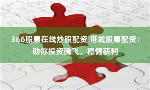 366股票在线炒股配资 塔城股票配资：助你投资腾飞，稳健获利
