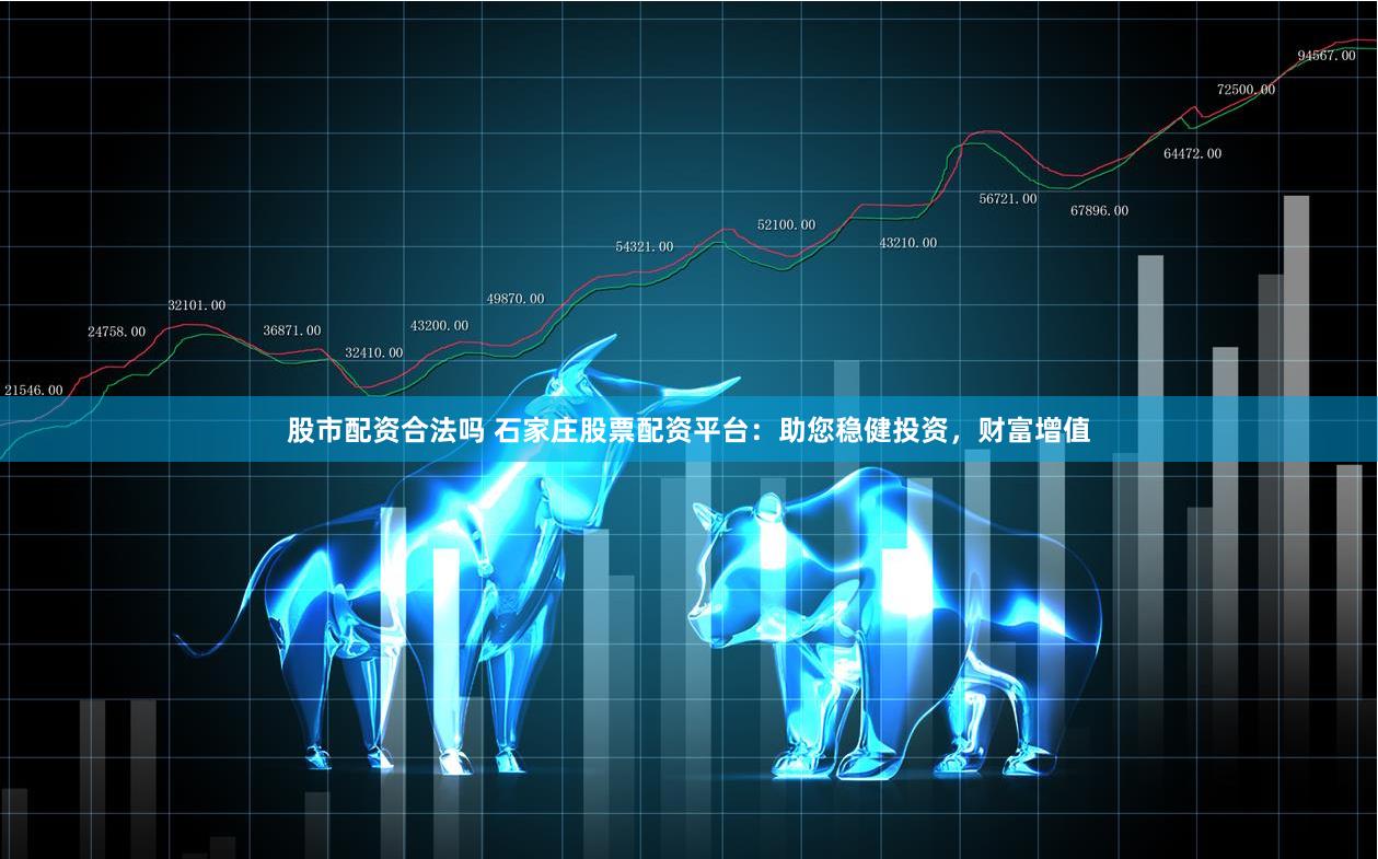 股市配资合法吗 石家庄股票配资平台：助您稳健投资，财富增值
