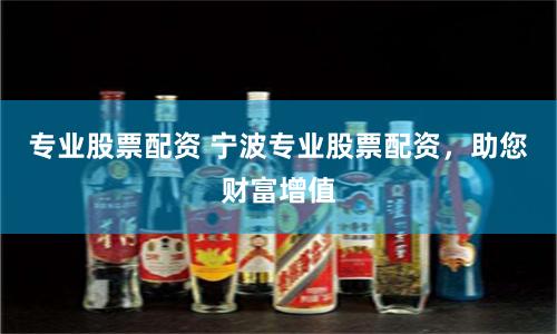 专业股票配资 宁波专业股票配资，助您财富增值