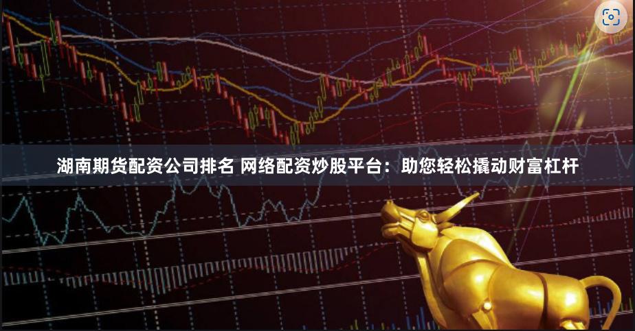 湖南期货配资公司排名 网络配资炒股平台：助您轻松撬动财富杠杆