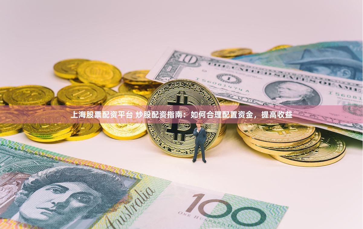上海股票配资平台 炒股配资指南：如何合理配置资金，提高收益