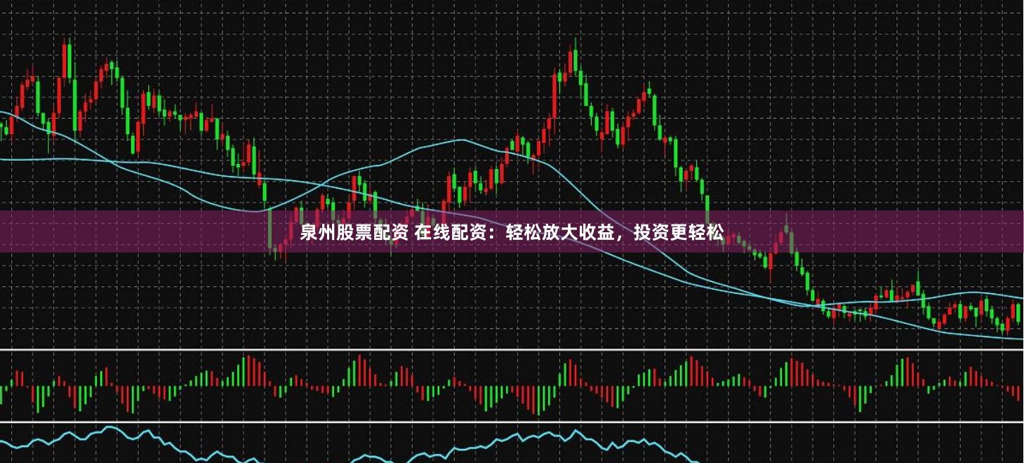 泉州股票配资 在线配资：轻松放大收益，投资更轻松