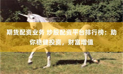 期货配资业务 炒股配资平台排行榜：助你稳健投资，财富增值
