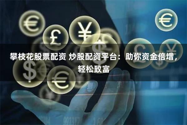 攀枝花股票配资 炒股配资平台：助你资金倍增，轻松致富