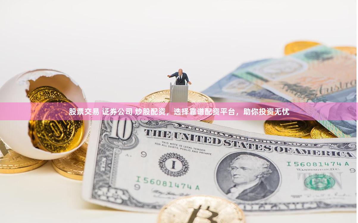 股票交易 证券公司 炒股配资，选择靠谱配资平台，助你投资无忧