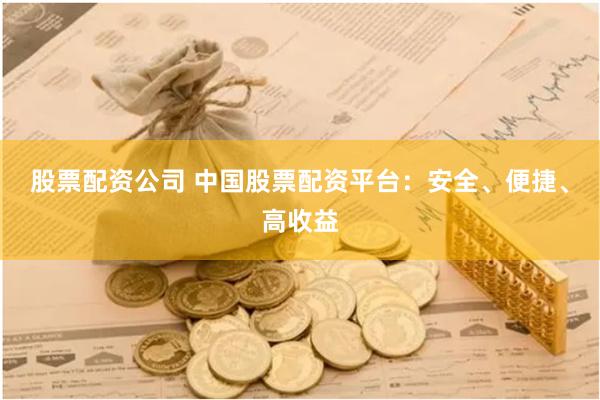 股票配资公司 中国股票配资平台：安全、便捷、高收益