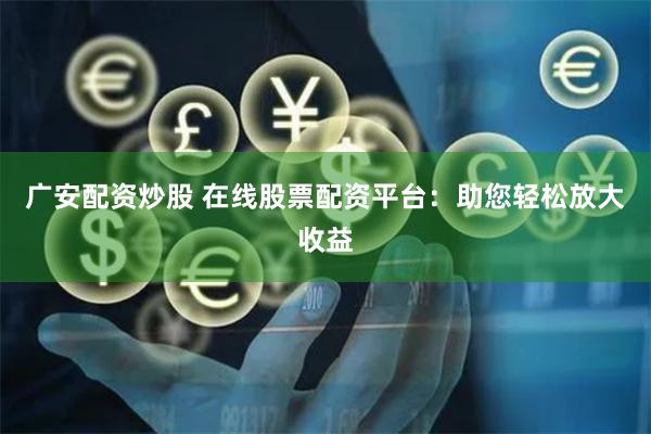 广安配资炒股 在线股票配资平台：助您轻松放大收益
