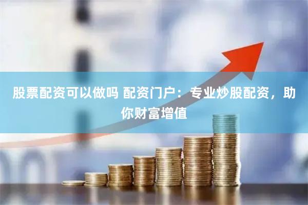 股票配资可以做吗 配资门户：专业炒股配资，助你财富增值