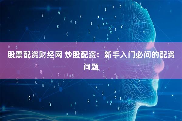 股票配资财经网 炒股配资：新手入门必问的配资问题