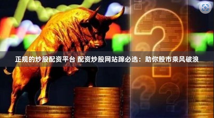 正规的炒股配资平台 配资炒股网站蹿必选：助你股市乘风破浪