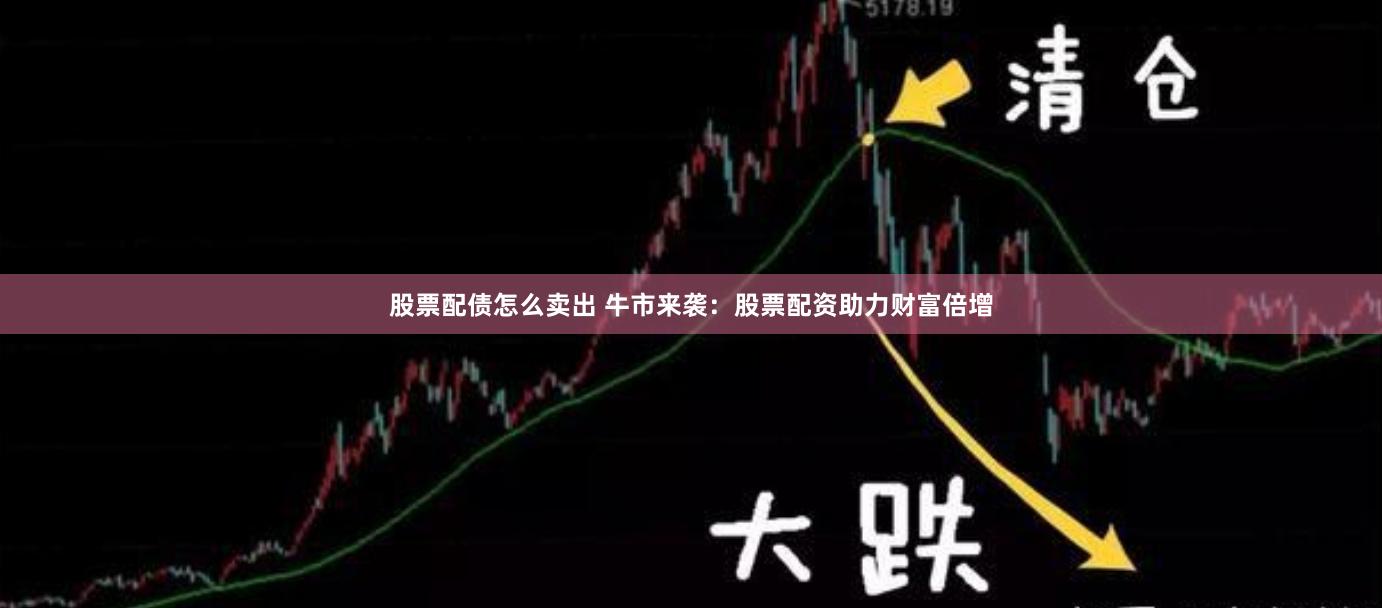 股票配债怎么卖出 牛市来袭：股票配资助力财富倍增