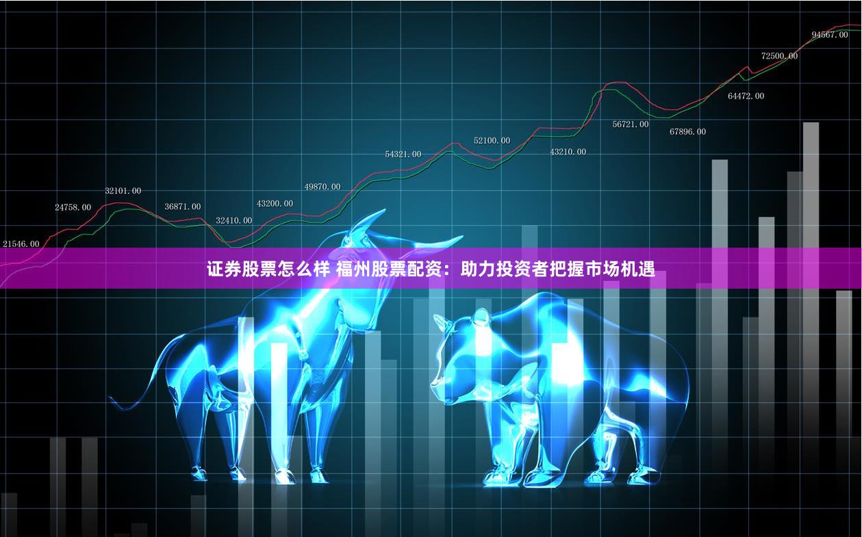 证券股票怎么样 福州股票配资：助力投资者把握市场机遇