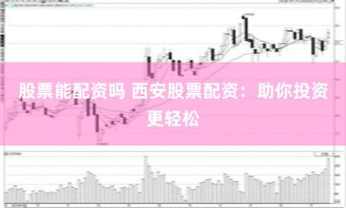 股票能配资吗 西安股票配资：助你投资更轻松