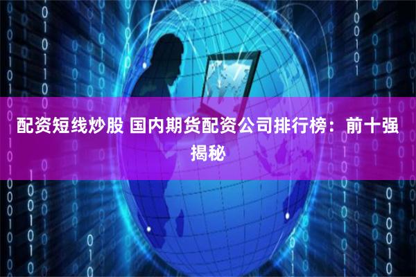 配资短线炒股 国内期货配资公司排行榜：前十强揭秘