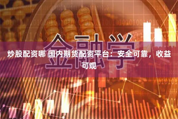 炒股配资哪 国内期货配资平台：安全可靠，收益可观