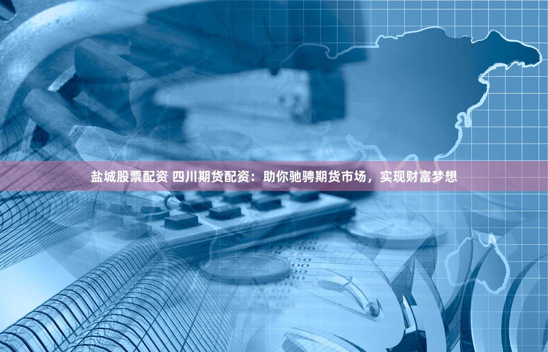 盐城股票配资 四川期货配资：助你驰骋期货市场，实现财富梦想
