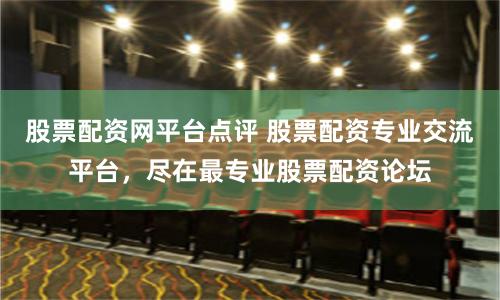 股票配资网平台点评 股票配资专业交流平台，尽在最专业股票配资论坛