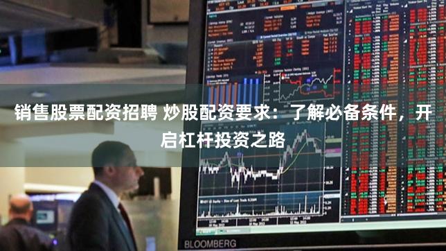 销售股票配资招聘 炒股配资要求：了解必备条件，开启杠杆投资之路