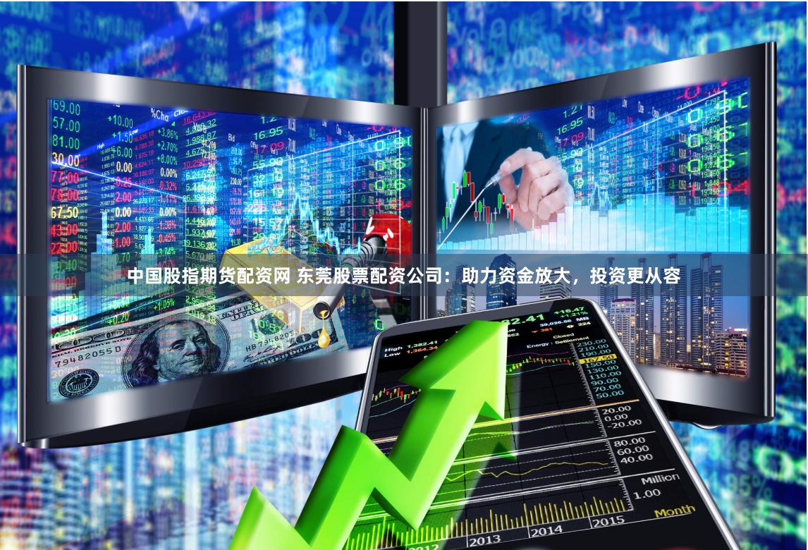 中国股指期货配资网 东莞股票配资公司：助力资金放大，投资更从容